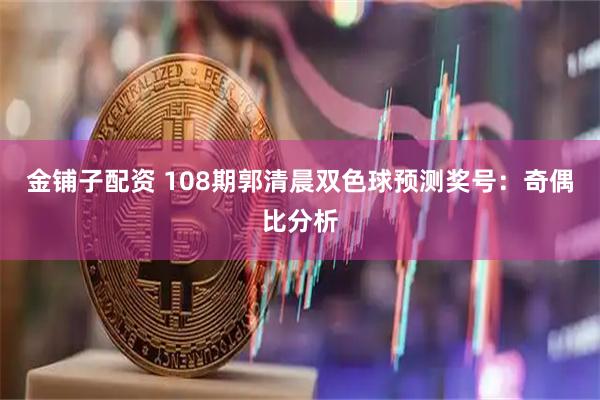 金铺子配资 108期郭清晨双色球预测奖号：奇偶比分析