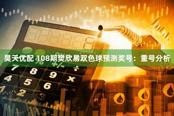 昊天优配 108期樊欣易双色球预测奖号：重号分析
