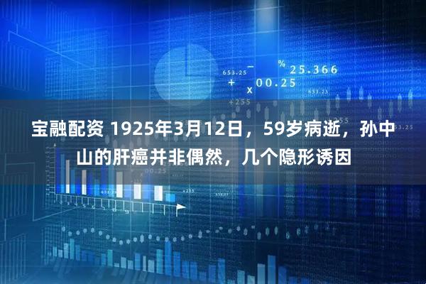 宝融配资 1925年3月12日，59岁病逝，孙中山的肝癌并非偶然，几个隐形诱因