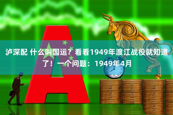 泸深配 什么叫国运？看看1949年渡江战役就知道了！一个问题：1949年4月