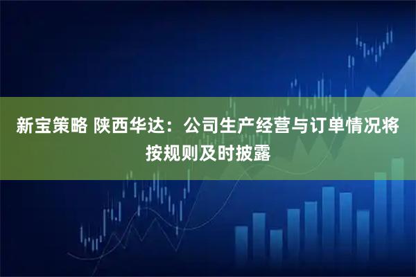 新宝策略 陕西华达：公司生产经营与订单情况将按规则及时披露