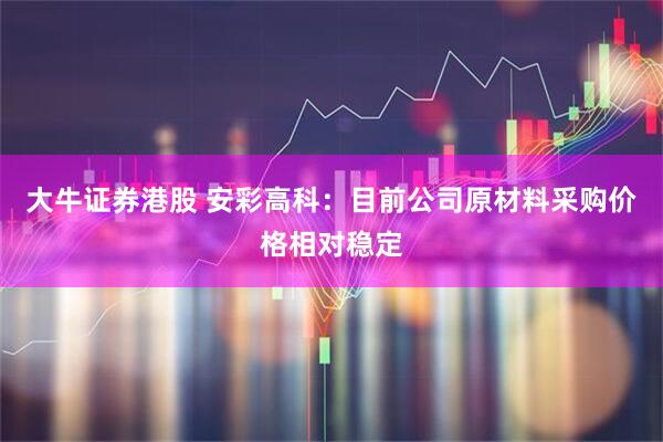 大牛证券港股 安彩高科：目前公司原材料采购价格相对稳定