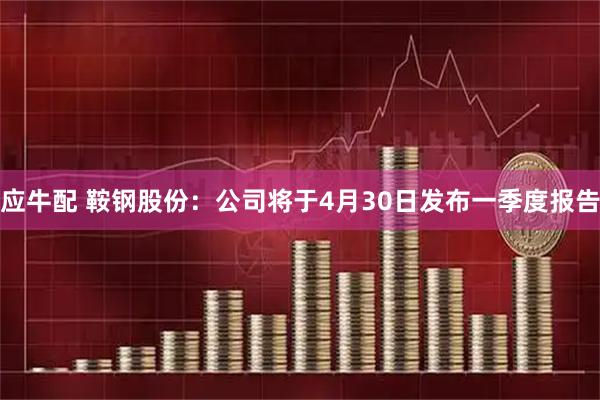 应牛配 鞍钢股份：公司将于4月30日发布一季度报告
