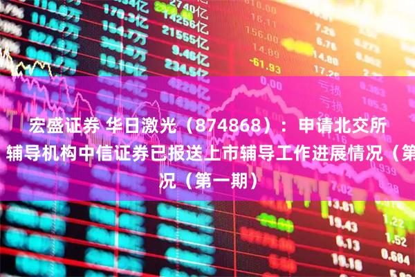 宏盛证券 华日激光（874868）：申请北交所上市，辅导机构中信证券已报送上市辅导工作进展情况（第一期）