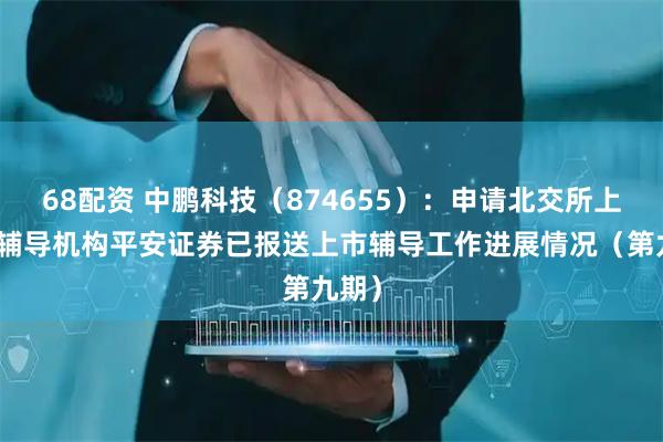 68配资 中鹏科技（874655）：申请北交所上市，辅导机构平安证券已报送上市辅导工作进展情况（第九期）