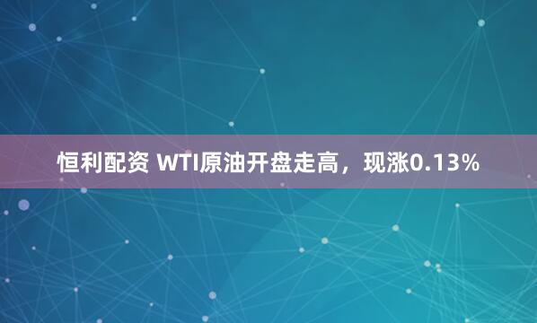 恒利配资 WTI原油开盘走高，现涨0.13%