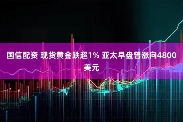 国信配资 现货黄金跌超1% 亚太早盘曾涨向4800美元