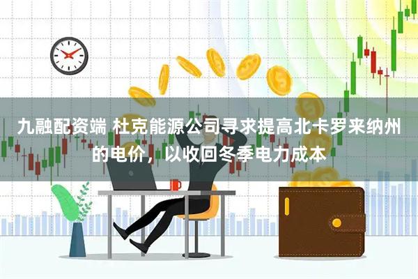 九融配资端 杜克能源公司寻求提高北卡罗来纳州的电价，以收回冬季电力成本