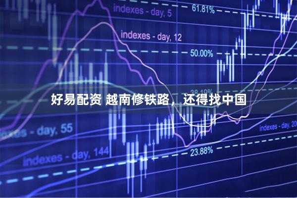 好易配资 越南修铁路，还得找中国