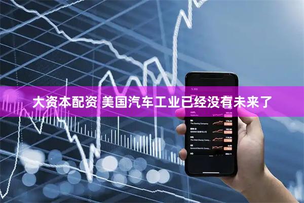 大资本配资 美国汽车工业已经没有未来了