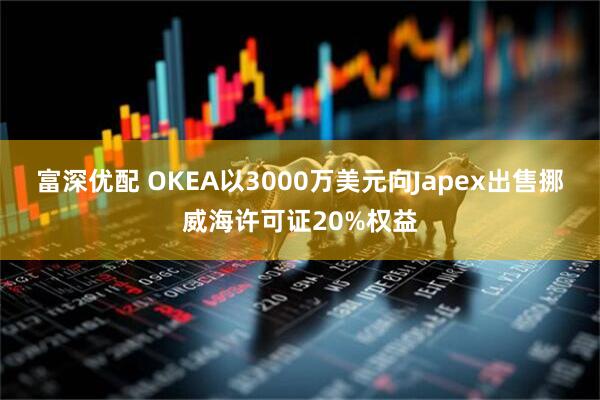富深优配 OKEA以3000万美元向Japex出售挪威海许可证20%权益