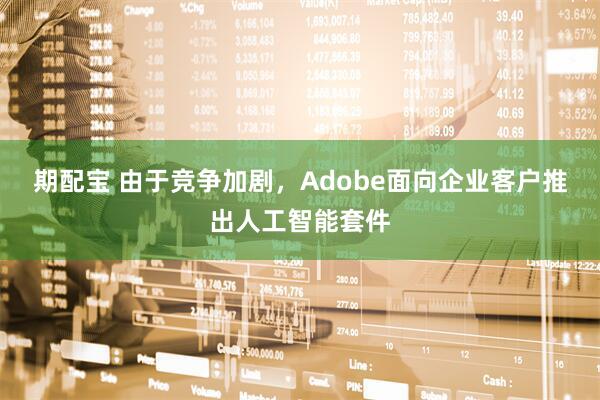 期配宝 由于竞争加剧,Adobe面向企业客户推出人工智能套件
