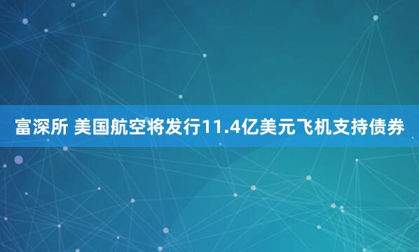 富深所 美国航空将发行11.4亿美元飞机支持债券