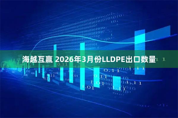 海越互赢 2026年3月份LLDPE出口数量
