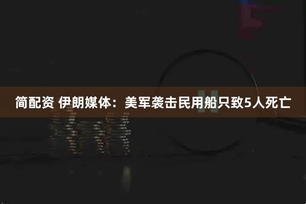 简配资 伊朗媒体：美军袭击民用船只致5人死亡
