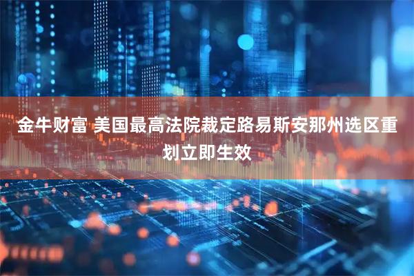 金牛财富 美国最高法院裁定路易斯安那州选区重划立即生效