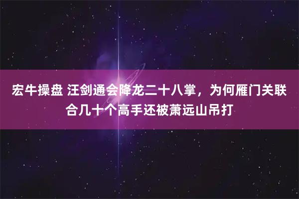 宏牛操盘 汪剑通会降龙二十八掌，为何雁门关联合几十个高手还被萧远山吊打