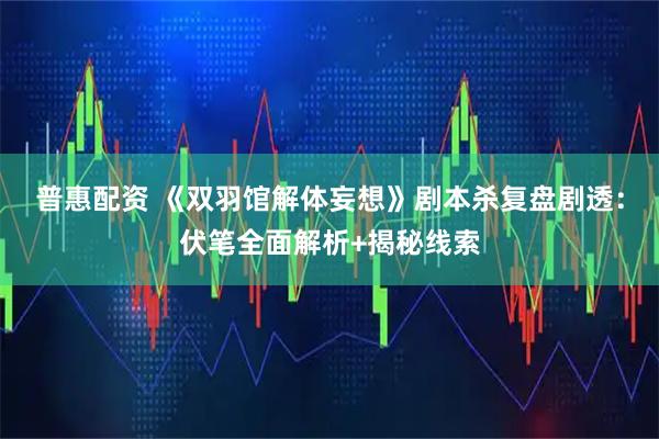 普惠配资 《双羽馆解体妄想》剧本杀复盘剧透:伏笔全面解析+揭秘线索