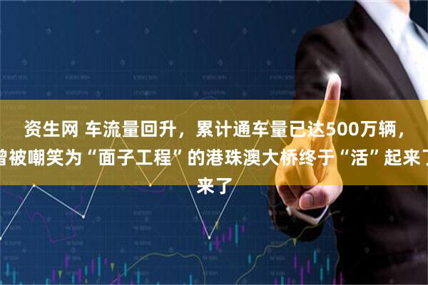 资生网 车流量回升，累计通车量已达500万辆，曾被嘲笑为“面子工程”的港珠澳大桥终于“活”起来了