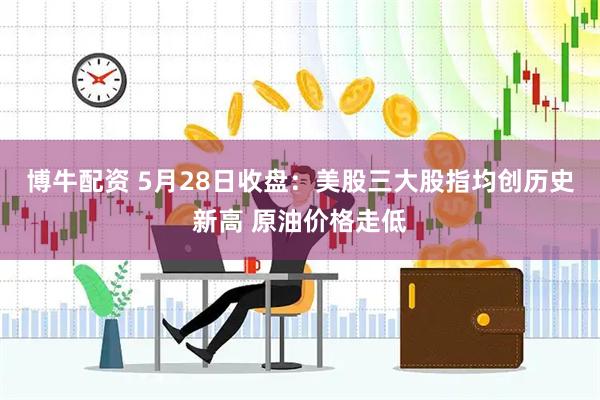 博牛配资 5月28日收盘：美股三大股指均创历史新高 原油价格走低