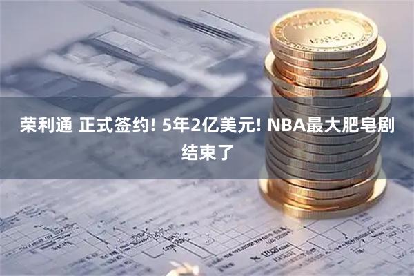 荣利通 正式签约! 5年2亿美元! NBA最大肥皂剧结束了