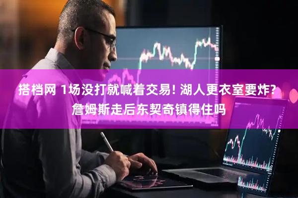 搭档网 1场没打就喊着交易! 湖人更衣室要炸? 詹姆斯走后东契奇镇得住吗