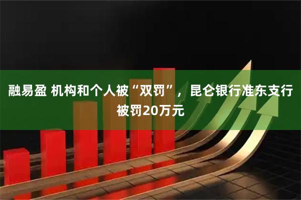 融易盈 机构和个人被“双罚”,昆仑银行准东支行被罚20万元