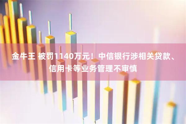 金牛王 被罚1140万元！中信银行涉相关贷款、信用卡等业务管理不审慎
