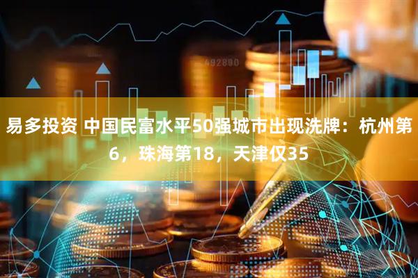 易多投资 中国民富水平50强城市出现洗牌：杭州第6，珠海第18，天津仅35