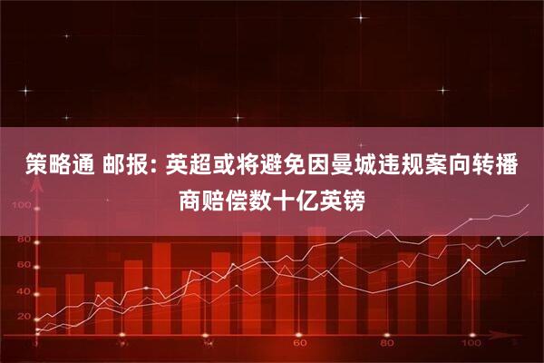 策略通 邮报: 英超或将避免因曼城违规案向转播商赔偿数十亿英镑