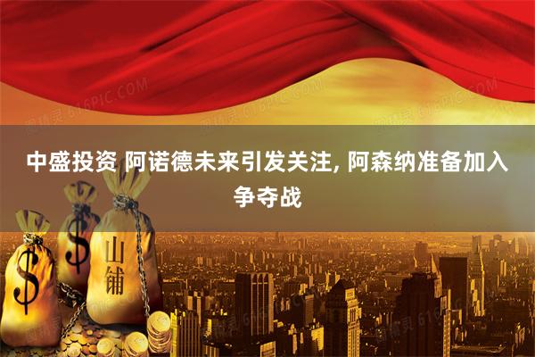 中盛投资 阿诺德未来引发关注, 阿森纳准备加入争夺战