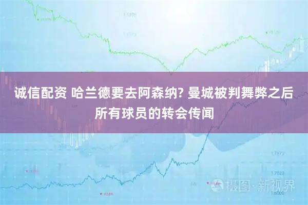 诚信配资 哈兰德要去阿森纳? 曼城被判舞弊之后所有球员的转会传闻