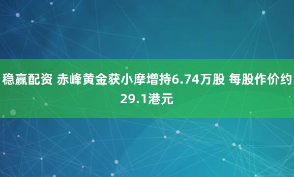 稳赢配资 赤峰黄金获小摩增持6.74万股 每股作价约29.1港元