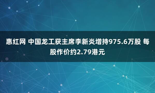 惠红网 中国龙工获主席李新炎增持975.6万股 每股作价约2.79港元