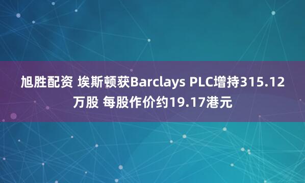 旭胜配资 埃斯顿获Barclays PLC增持315.12万股 每股作价约19.17港元