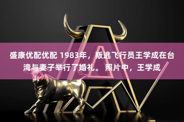 盛康优配优配 1983年，叛逃飞行员王学成在台湾与妻子举行了婚礼。 照片中，王学成