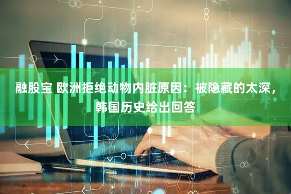 融股宝 欧洲拒绝动物内脏原因：被隐藏的太深，韩国历史给出回答