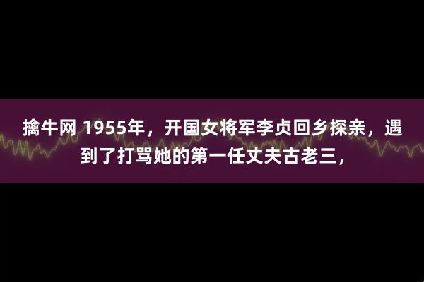 擒牛网 1955年，开国女将军李贞回乡探亲，遇到了打骂她的第一任丈夫古老三，
