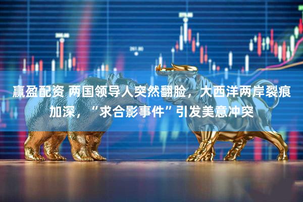 赢盈配资 两国领导人突然翻脸，大西洋两岸裂痕加深，“求合影事件”引发美意冲突