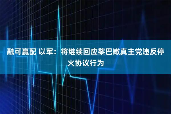 融可赢配 以军：将继续回应黎巴嫩真主党违反停火协议行为