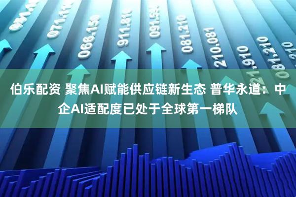 伯乐配资 聚焦AI赋能供应链新生态 普华永道：中企AI适配度已处于全球第一梯队