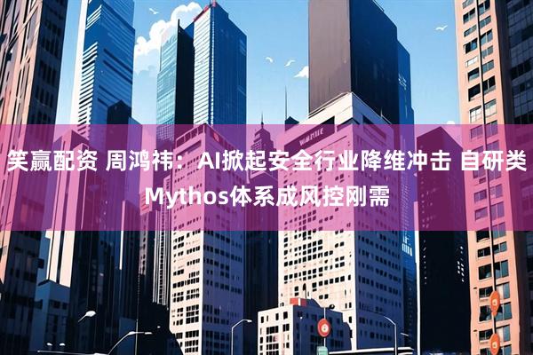 笑赢配资 周鸿祎：AI掀起安全行业降维冲击 自研类Mythos体系成风控刚需
