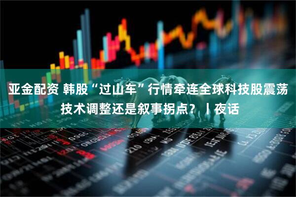 亚金配资 韩股“过山车”行情牵连全球科技股震荡 技术调整还是叙事拐点？丨夜话