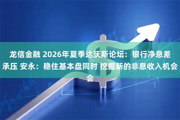 龙信金融 2026年夏季达沃斯论坛：银行净息差承压 安永：稳住基本盘同时 挖掘新的非息收入机会
