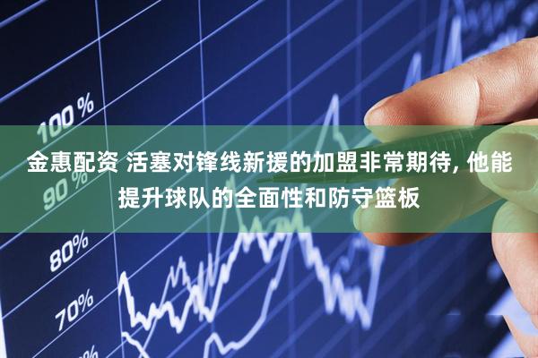 金惠配资 活塞对锋线新援的加盟非常期待, 他能提升球队的全面性和防守篮板