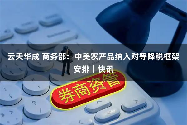 云天华成 商务部：中美农产品纳入对等降税框架安排｜快讯