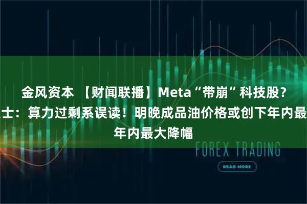 金风资本 【财闻联播】Meta“带崩”科技股？业内人士：算力过剩系误读！明晚成品油价格或创下年内最大降幅
