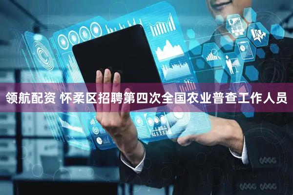 领航配资 怀柔区招聘第四次全国农业普查工作人员