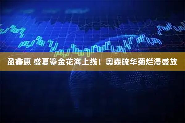 盈鑫惠 盛夏鎏金花海上线！奥森硫华菊烂漫盛放