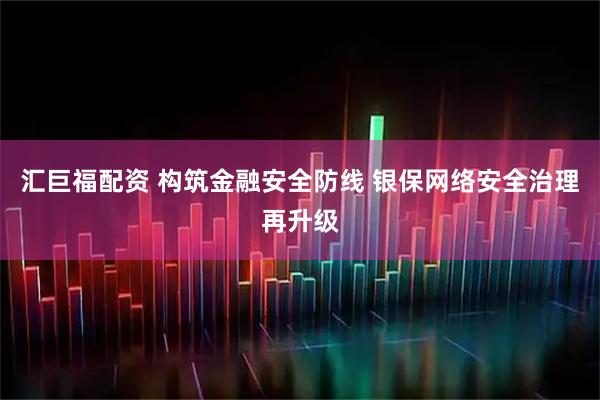 汇巨福配资 构筑金融安全防线 银保网络安全治理再升级